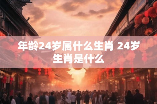 年龄24岁属什么生肖 24岁生肖是什么