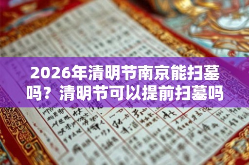 2026年清明节南京能扫墓吗？清明节可以提前扫墓吗？