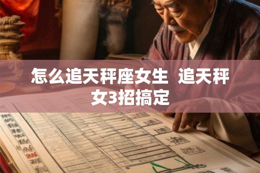 怎么追天秤座女生 追天秤女3招搞定 怎么追天秤座女生 追天秤女3招搞定