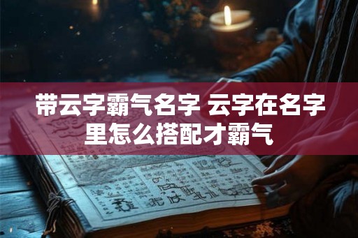 带云字霸气名字 云字在名字里怎么搭配才霸气