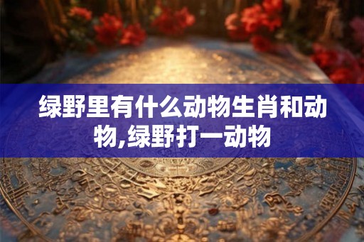 绿野里有什么动物生肖和动物,绿野打一动物