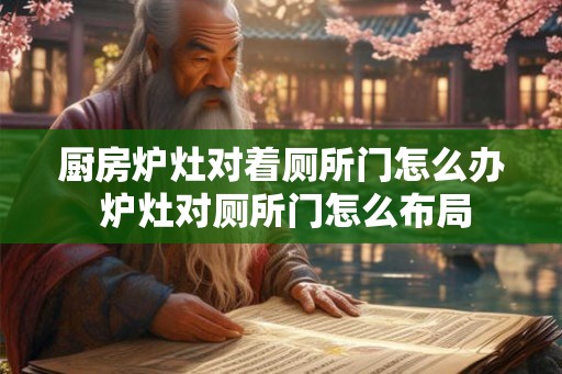 厨房炉灶对着厕所门怎么办 炉灶对厕所门怎么布局