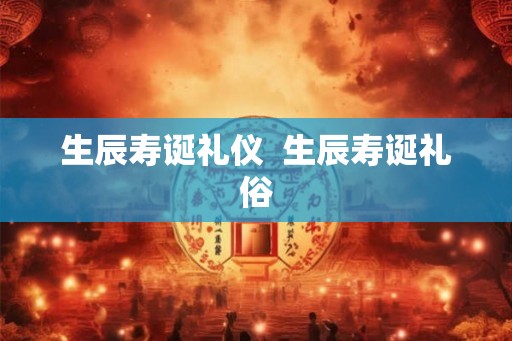 生辰寿诞礼仪  生辰寿诞礼俗