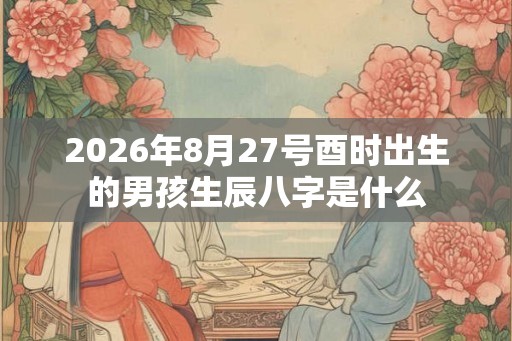 2026年8月27号酉时出生的男孩生辰八字是什么