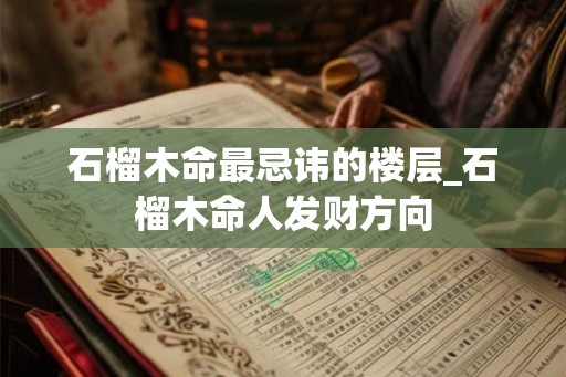 石榴木命最忌讳的楼层_石榴木命人发财方向