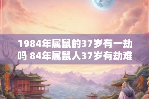 1984年属鼠的37岁有一劫吗 84年属鼠人37岁有劫难吗