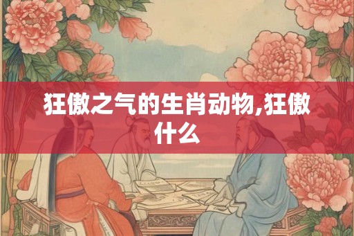 狂傲之气的生肖动物,狂傲什么