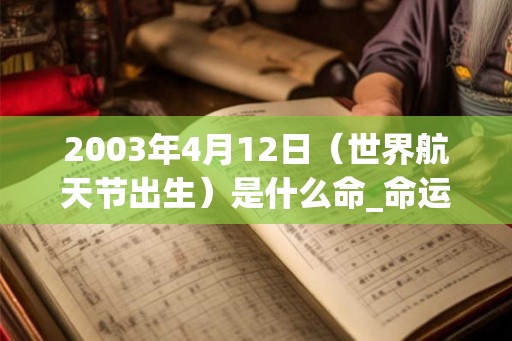 2003年4月12日（世界航天节出生）是什么命_命运如何