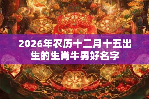 2026年农历十二月十五出生的生肖牛男好名字