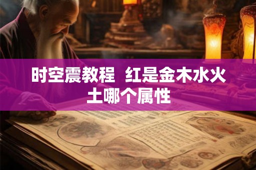 时空震教程 红是金木水火土哪个属性 时空震教程 红是金木水火土哪个属性