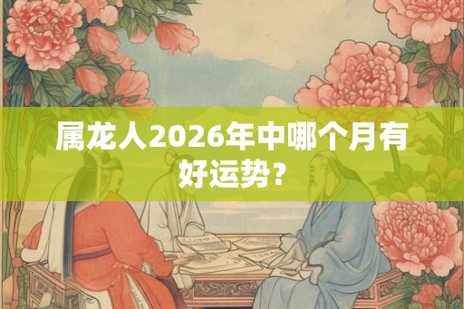 属龙人2026年中哪个月有好运势？