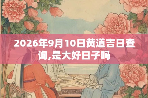 2026年9月10日黄道吉日查询,是大好日子吗 2026年9月10日黄道吉日查询,是大好日子吗