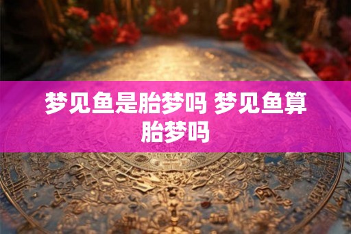 梦见鱼是胎梦吗 梦见鱼算胎梦吗