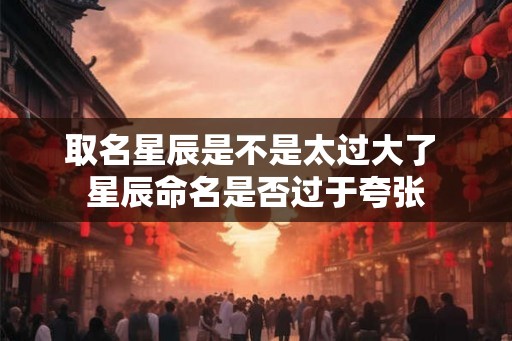取名星辰是不是太过大了 星辰命名是否过于夸张