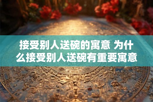 接受别人送碗的寓意 为什么接受别人送碗有重要寓意