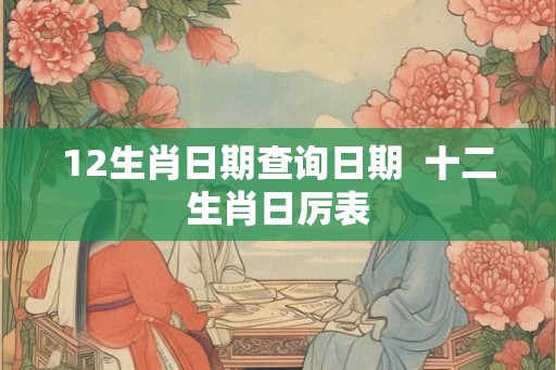 12生肖日期查询日期  十二生肖日厉表