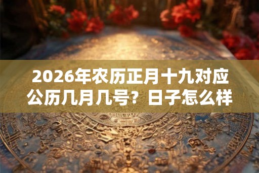 2026年农历正月十九对应公历几月几号?日子怎么样? 2026年农历正月十九对应公历几月几号?日子怎么样?