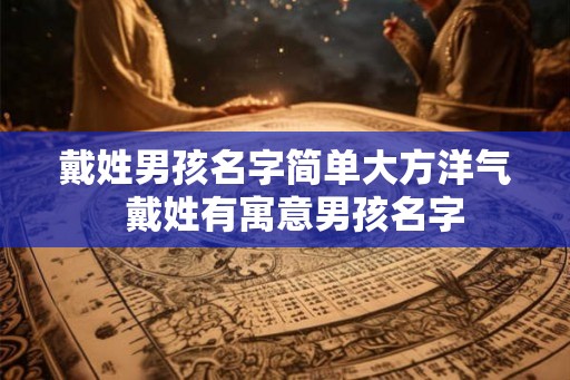 戴姓男孩名字简单大方洋气 戴姓有寓意男孩名字 戴姓男孩名字简单大方洋气 戴姓有寓意男孩名字