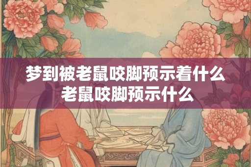 梦到被老鼠咬脚预示着什么 老鼠咬脚预示什么 梦到被老鼠咬脚预示着什么 老鼠咬脚预示什么
