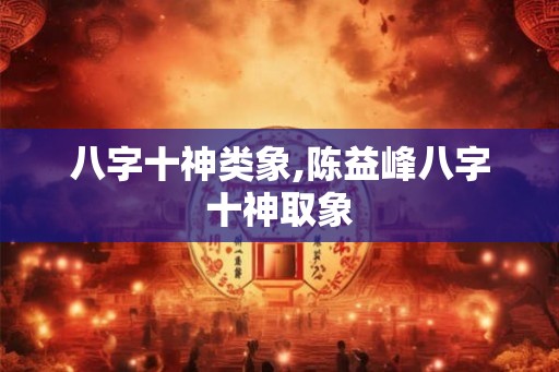 八字十神类象,陈益峰八字十神取象 八字十神类象,陈益峰八字十神取象