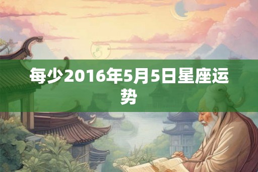 每少2016年5月5日星座运势