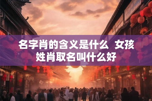 名字肖的含义是什么  女孩姓肖取名叫什么好