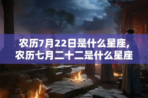 农历7月22日是什么星座,农历七月二十二是什么星座