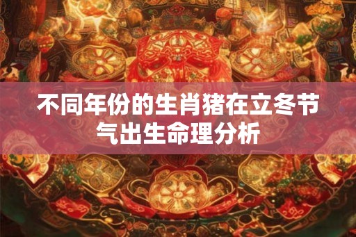 不同年份的生肖猪在立冬节气出生命理分析