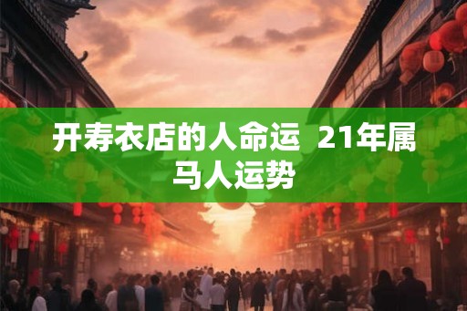 开寿衣店的人命运  21年属马人运势
