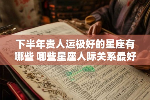 下半年贵人运极好的星座有哪些 哪些星座人际关系最好 下半年贵人运极好的星座有哪些 哪些星座人际关系最好