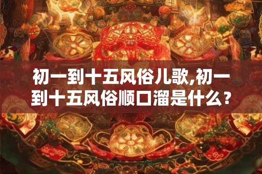 初一到十五风俗儿歌,初一到十五风俗顺口溜是什么？