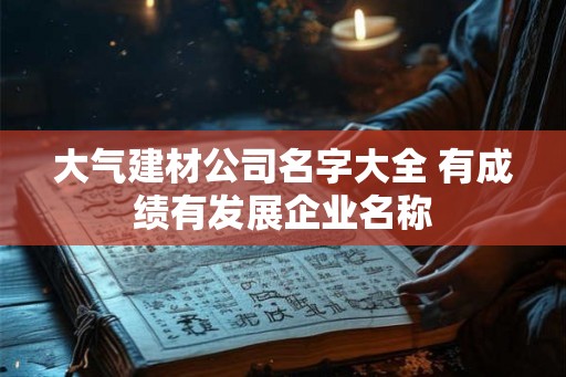 大气建材公司名字大全 有成绩有发展企业名称 大气建材公司名字大全 有成绩有发展企业名称