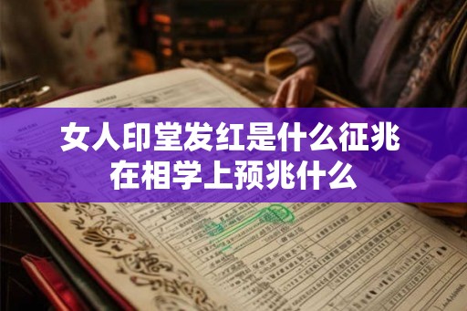 女人印堂发红是什么征兆 在相学上预兆什么 女人印堂发红是什么征兆 在相学上预兆什么