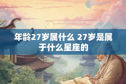 年龄27岁属什么 27岁是属于什么星座的