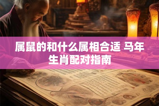 属鼠的和什么属相合适 马年生肖配对指南