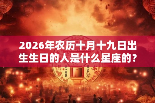 2026年农历十月十九日出生生日的人是什么星座的？