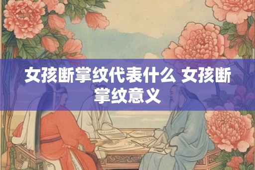 女孩断掌纹代表什么 女孩断掌纹意义