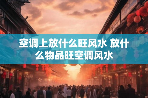 空调上放什么旺风水 放什么物品旺空调风水