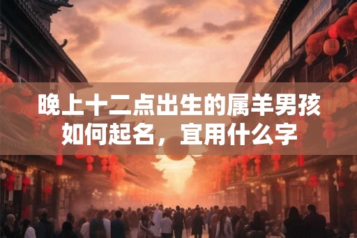 晚上十二点出生的属羊男孩如何起名，宜用什么字