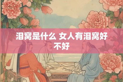 泪窝是什么 女人有泪窝好不好 泪窝是什么 女人有泪窝好不好