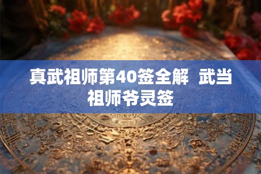 真武祖师第40签全解  武当祖师爷灵签