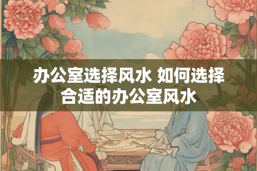 办公室选择风水 如何选择合适的办公室风水