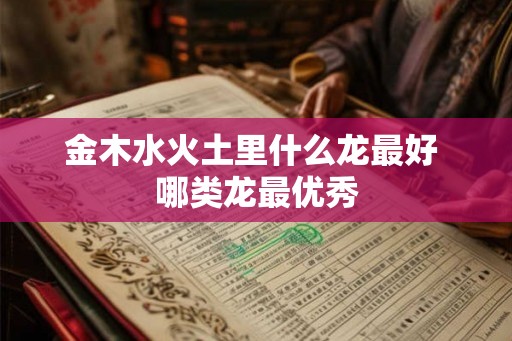 金木水火土里什么龙最好 哪类龙最优秀 金木水火土里什么龙最好 哪类龙最优秀