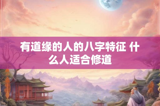 有道缘的人的八字特征 什么人适合修道 有道缘的人的八字特征 什么人适合修道