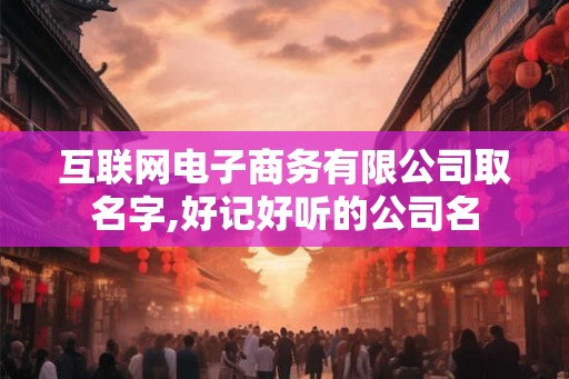 互联网电子商务有限公司取名字,好记好听的公司名
