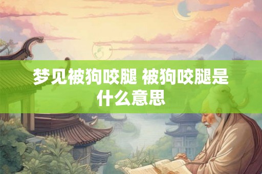 梦见被狗咬腿 被狗咬腿是什么意思 梦见被狗咬腿 被狗咬腿是什么意思