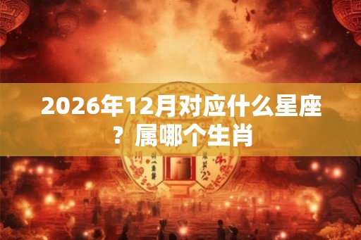 2026年12月对应什么星座？属哪个生肖