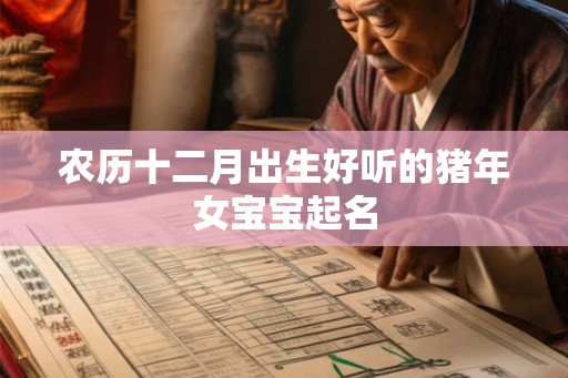 农历十二月出生好听的猪年女宝宝起名 农历十二月出生好听的猪年女宝宝起名