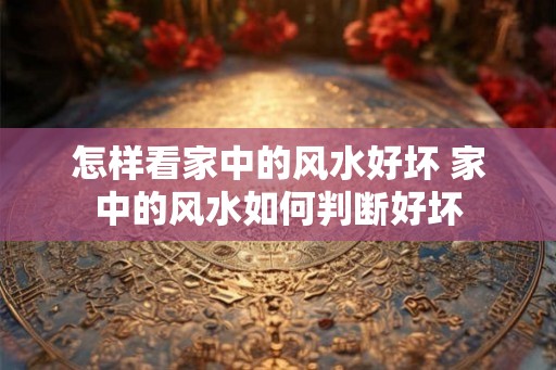 怎样看家中的风水好坏 家中的风水如何判断好坏