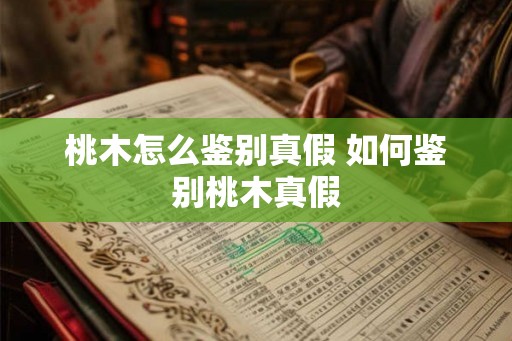 桃木怎么鉴别真假 如何鉴别桃木真假